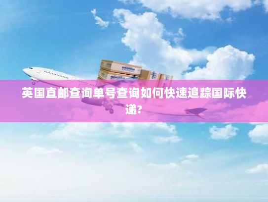 英国直邮查询单号查询如何快速追踪国际快递? 英国直邮查询单号查询如何快速追踪国际快递?