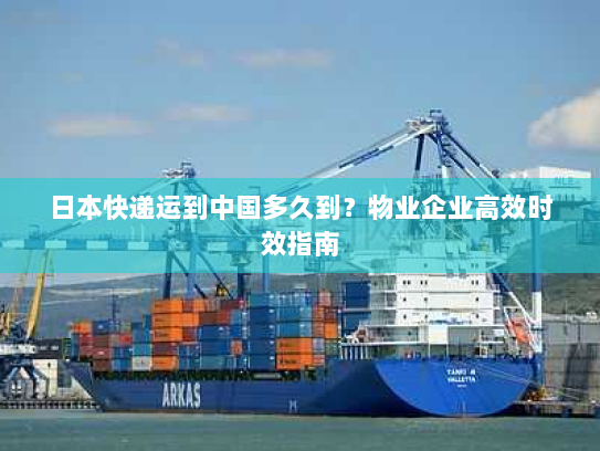 日本快递运到中国多久到?物业企业高效时效指南 日本快递运到中国多久到?物业企业高效时效指南