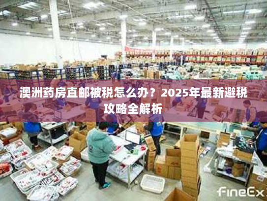 澳洲药房直邮被税怎么办？2025年最新避税攻略全解析