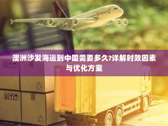 澳洲沙发海运到中国需要多久?详解时效因素与优化方案 澳洲沙发海运到中国需要多久?详解时效因素与优化方案