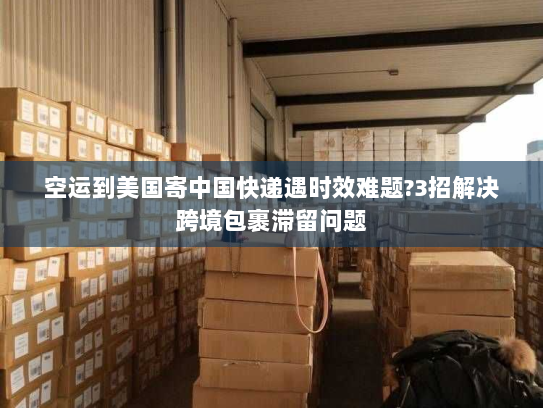 空运到美国寄中国快递遇时效难题?3招解决跨境包裹滞留问题 空运到美国寄中国快递遇时效难题?3招解决跨境包裹滞留问题