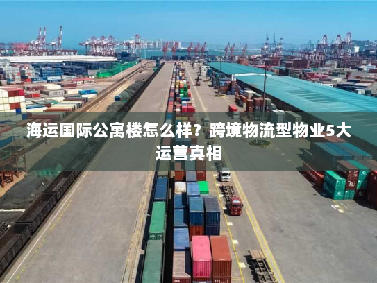 海运国际公寓楼怎么样?跨境物流型物业5大运营真相 海运国际公寓楼怎么样?跨境物流型物业5大运营真相