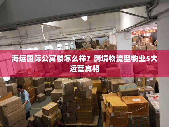 海运国际公寓楼怎么样?跨境物流型物业5大运营真相 海运国际公寓楼怎么样?跨境物流型物业5大运营真相