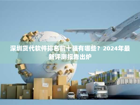 深圳货代软件排名前十强有哪些?2024年最新评测报告出炉 深圳货代软件排名前十强有哪些?2024年最新评测报告出炉