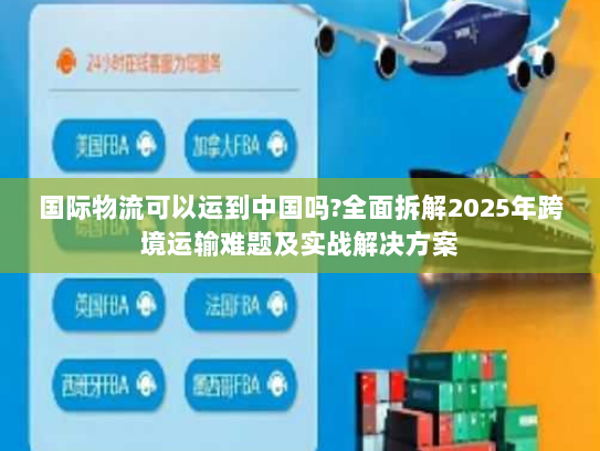 国际物流可以运到中国吗?全面拆解2025年跨境运输难题及实战解决方案