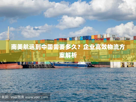 南美航运到中国需要多久？企业高效物流方案解析