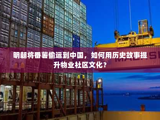 明朝将番薯偷运到中国,如何用历史故事提升物业社区文化? 明朝将番薯偷运到中国,如何用历史故事提升物业社区文化?