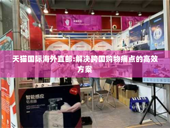 天猫国际海外直邮:解决跨国购物痛点的高效方案