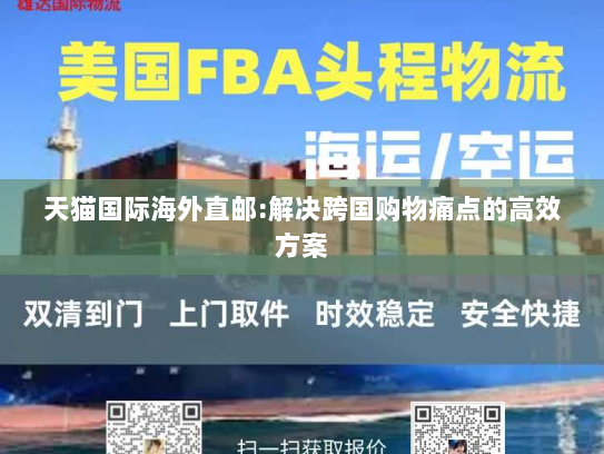 天猫国际海外直邮:解决跨国购物痛点的高效方案 天猫国际海外直邮:解决跨国购物痛点的高效方案