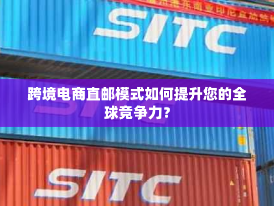 跨境电商直邮模式如何提升您的全球竞争力？