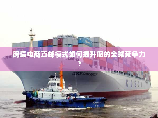 跨境电商直邮模式如何提升您的全球竞争力? 跨境电商直邮模式如何提升您的全球竞争力?