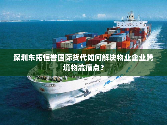 深圳东拓恒誉国际货代如何解决物业企业跨境物流痛点? 深圳东拓恒誉国际货代如何解决物业企业跨境物流痛点?