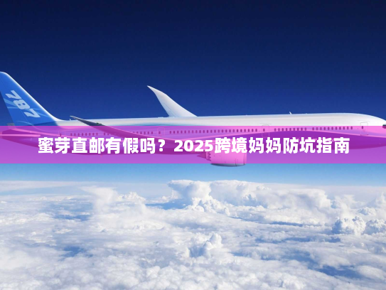蜜芽直邮有假吗?2025跨境妈妈防坑指南 蜜芽直邮有假吗?2025跨境妈妈防坑指南