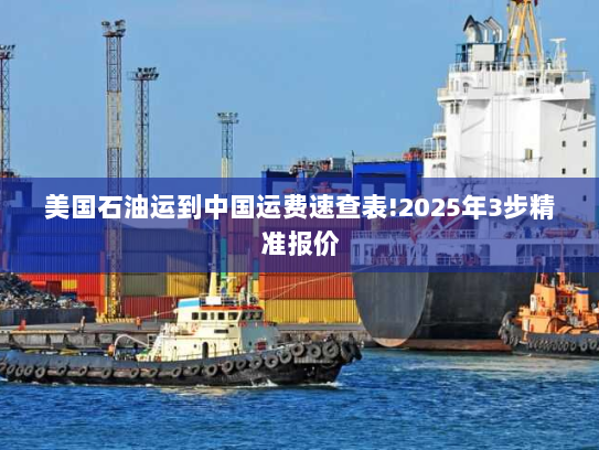 美国石油运到中国运费速查表!2025年3步精准报价 美国石油运到中国运费速查表!2025年3步精准报价