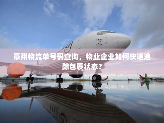 豪翔物流单号码查询,物业企业如何快速追踪包裹状态? 豪翔物流单号码查询,物业企业如何快速追踪包裹状态?