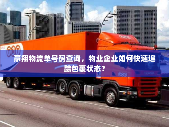 豪翔物流单号码查询,物业企业如何快速追踪包裹状态? 豪翔物流单号码查询,物业企业如何快速追踪包裹状态?