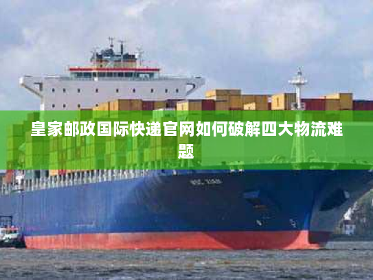 皇家邮政国际快递官网如何破解四大物流难题