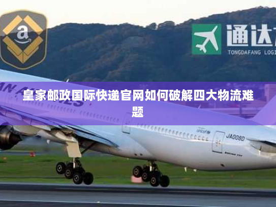 皇家邮政国际快递官网如何破解四大物流难题