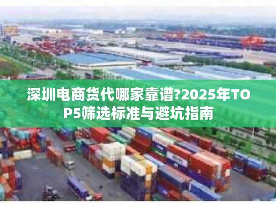 深圳电商货代哪家靠谱?2025年TOP5筛选标准与避坑指南