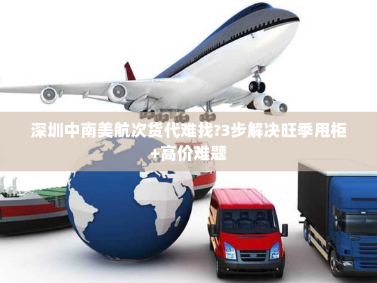 深圳中南美航次货代难找?3步解决旺季甩柜+高价难题 深圳中南美航次货代难找?3步解决旺季甩柜+高价难题