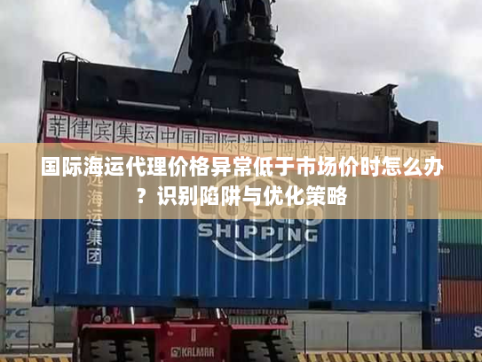 国际海运代理价格异常低于市场价时怎么办?识别陷阱与优化策略 国际海运代理价格异常低于市场价时怎么办?识别陷阱与优化策略
