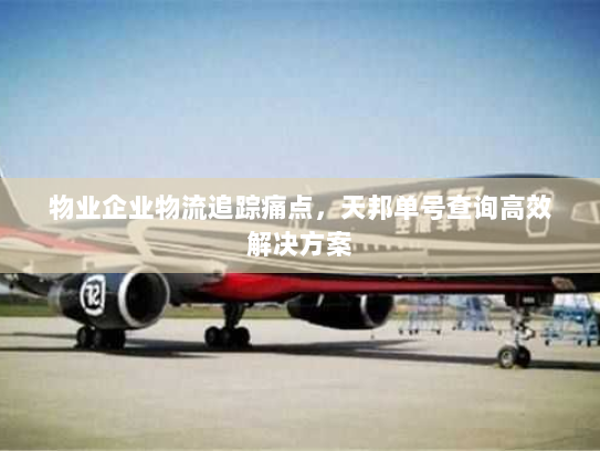 物业企业物流追踪痛点,天邦单号查询高效解决方案 物业企业物流追踪痛点,天邦单号查询高效解决方案
