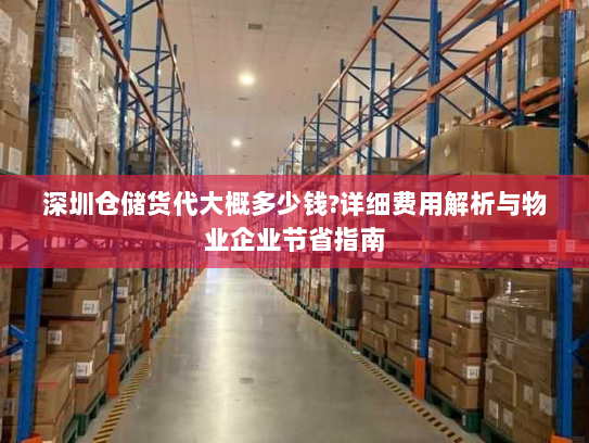 深圳仓储货代大概多少钱?详细费用解析与物业企业节省指南 深圳仓储货代大概多少钱?详细费用解析与物业企业节省指南