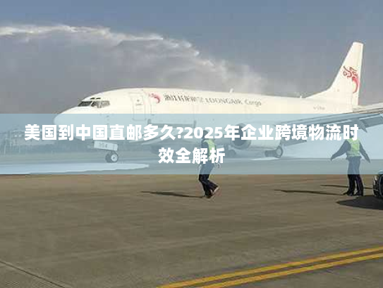 美国到中国直邮多久?2025年企业跨境物流时效全解析 美国到中国直邮多久?2025年企业跨境物流时效全解析