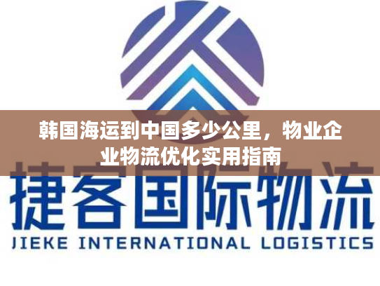 韩国海运到中国多少公里，物业企业物流优化实用指南