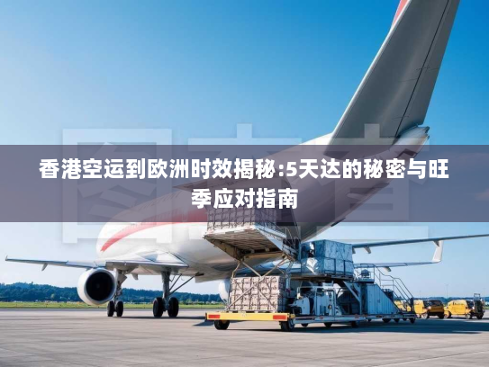 香港空运到欧洲时效揭秘:5天达的秘密与旺季应对指南 香港空运到欧洲时效揭秘:5天达的秘密与旺季应对指南