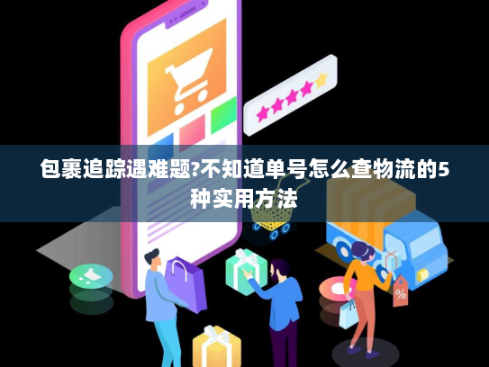 包裹追踪遇难题?不知道单号怎么查物流的5种实用方法 包裹追踪遇难题?不知道单号怎么查物流的5种实用方法