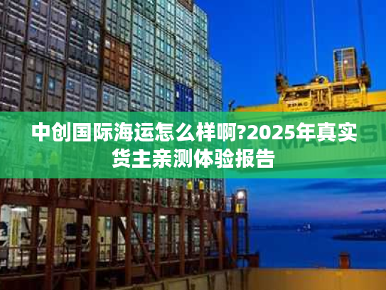 中创国际海运怎么样啊?2025年真实货主亲测体验报告