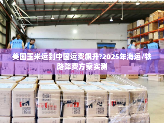 美国玉米运到中国运费飙升?2025年海运/铁路降费方案实测 美国玉米运到中国运费飙升?2025年海运/铁路降费方案实测