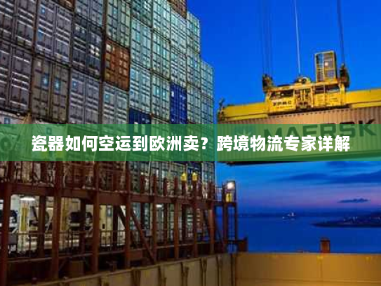 瓷器如何空运到欧洲卖?跨境物流专家详解 瓷器如何空运到欧洲卖?跨境物流专家详解