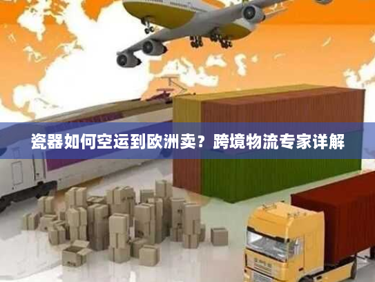 瓷器如何空运到欧洲卖?跨境物流专家详解 瓷器如何空运到欧洲卖?跨境物流专家详解