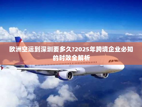 欧洲空运到深圳要多久?2025年跨境企业必知的时效全解析