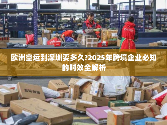 欧洲空运到深圳要多久?2025年跨境企业必知的时效全解析