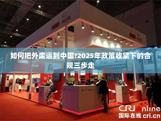 如何把外废运到中国?2025年政策收紧下的合规三步走