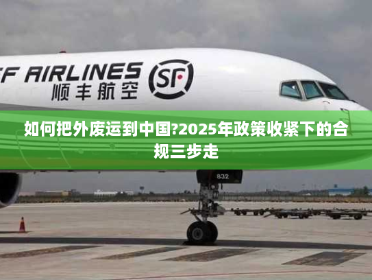 如何把外废运到中国?2025年政策收紧下的合规三步走 如何把外废运到中国?2025年政策收紧下的合规三步走
