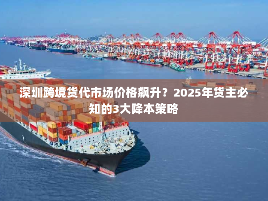 深圳跨境货代市场价格飙升?2025年货主必知的3大降本策略 深圳跨境货代市场价格飙升?2025年货主必知的3大降本策略