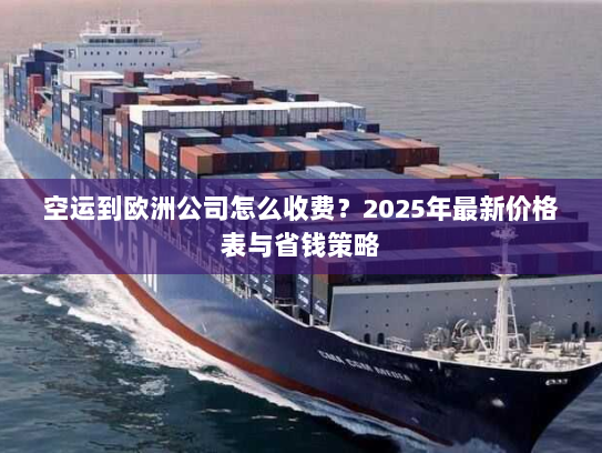 空运到欧洲公司怎么收费?2025年最新价格表与省钱策略 空运到欧洲公司怎么收费?2025年最新价格表与省钱策略