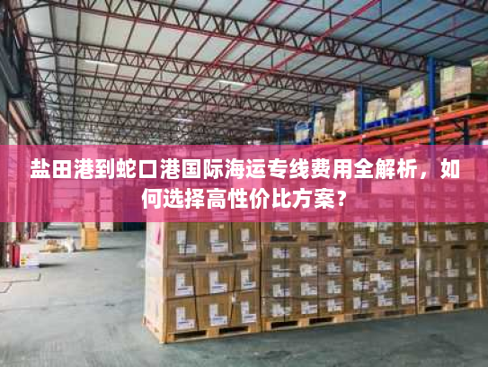盐田港到蛇口港国际海运专线费用全解析,如何选择高性价比方案? 盐田港到蛇口港国际海运专线费用全解析,如何选择高性价比方案?