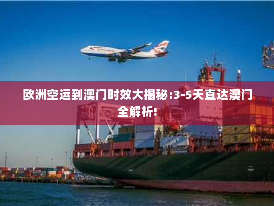 欧洲空运到澳门时效大揭秘:3-5天直达澳门全解析!