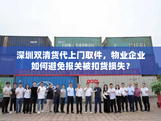 深圳双清货代上门取件，物业企业如何避免报关被扣货损失？