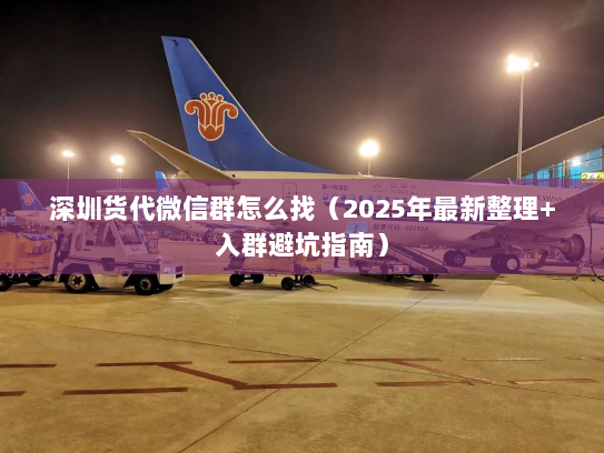深圳货代微信群怎么找（2025年最新整理+入群避坑指南）