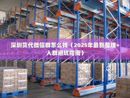 深圳货代微信群怎么找（2025年最新整理+入群避坑指南）