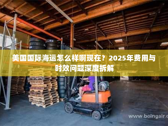 美国国际海运怎么样啊现在?2025年费用与时效问题深度拆解 美国国际海运怎么样啊现在?2025年费用与时效问题深度拆解
