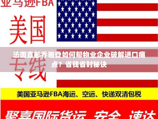 法国直邮乔雅登如何帮物业企业破解进口痛点?省钱省时秘诀 法国直邮乔雅登如何帮物业企业破解进口痛点?省钱省时秘诀