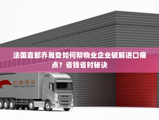 法国直邮乔雅登如何帮物业企业破解进口痛点?省钱省时秘诀 法国直邮乔雅登如何帮物业企业破解进口痛点?省钱省时秘诀