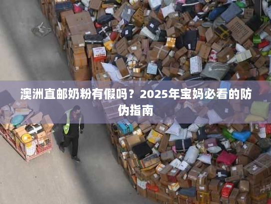 澳洲直邮奶粉有假吗?2025年宝妈必看的防伪指南 澳洲直邮奶粉有假吗?2025年宝妈必看的防伪指南